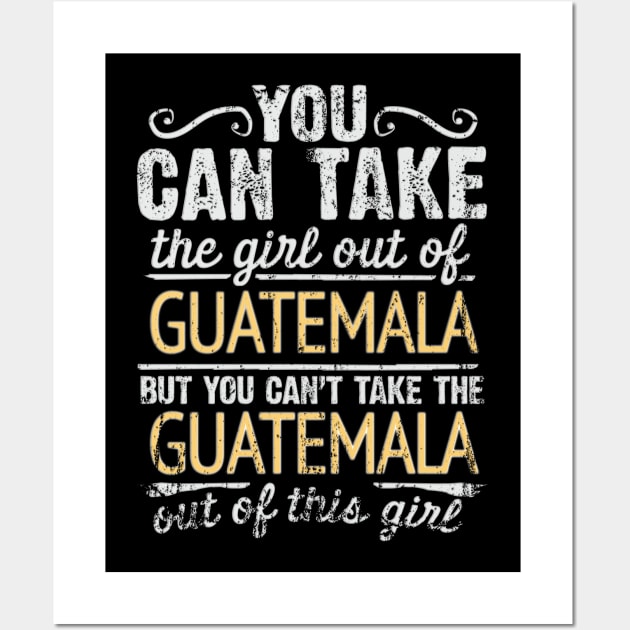 You Can Take The Girl Out Of Guatemala But You Cant Take The Guatemala Out Of The Girl Design - Gift for Guatemalan With Guatemala Roots Wall Art by Country Flags